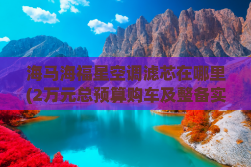海马海福星空调滤芯在哪里(2万元总预算购车及整备实战（下）：08款海福星车体内部整备)