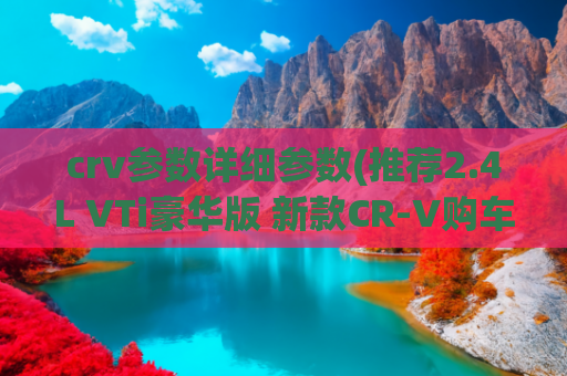 crv参数详细参数(推荐2.4L VTi豪华版 新款CR-V购车手册)