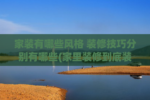 家装有哪些风格 装修技巧分别有哪些(家里装修到底装修什么风格最好)