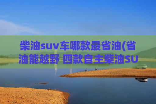 柴油suv车哪款最省油(省油能越野 四款自主柴油SUV车型推荐)