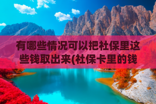 有哪些情况可以把社保里这些钱取出来(社保卡里的钱能取出来吗？答案来了)