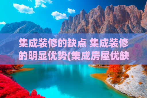 集成装修的缺点 集成装修的明显优势(集成房屋优缺点大公开：全方位解析新兴居住选择)