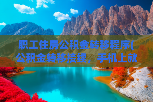 职工住房公积金转移程序(公积金转移接续，手机上就能办啦！（附操作指南）)