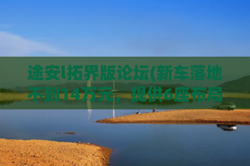 途安l拓界版论坛(新车落地不到14万元，提供6座布局，大众途安L为何销量低迷？)