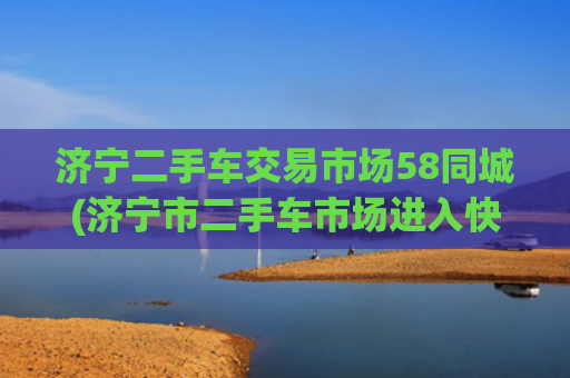 济宁二手车交易市场58同城(济宁市二手车市场进入快车道 百名会员承诺诚信经营)
