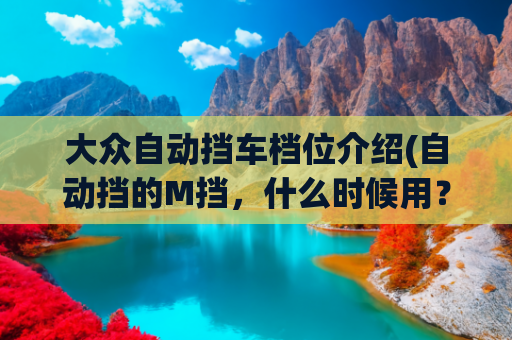大众自动挡车档位介绍(自动挡的M挡，什么时候用？很多人车子开到报废都没用过)