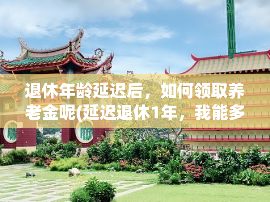 退休年龄延迟后，如何领取养老金呢(延迟退休1年，我能多领389元养老金，怎么做到的？计算过程大公开)