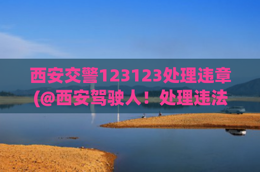 西安交警123123处理违章(@西安驾驶人！处理违法从此不用排队，3分钟手机搞定！)