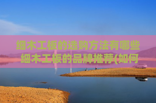 细木工板的选购方法有哪些 细木工板的品牌推荐(如何挑选好的细木工板？（避雷指南）)
