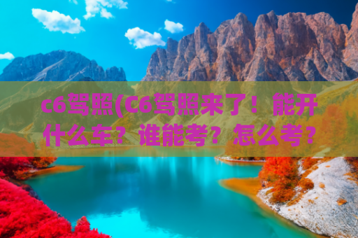 c6驾照(C6驾照来了！能开什么车？谁能考？怎么考？)