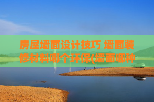 房屋墙面设计技巧 墙面装修材料哪个环保(墙面哪种装饰材料比较好？18种墙面材料全面对比，知识点太全面了)