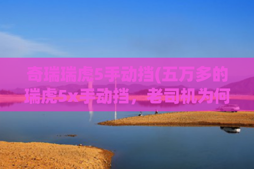 奇瑞瑞虎5手动挡(五万多的瑞虎5x手动挡，老司机为何视其为务实之选？)