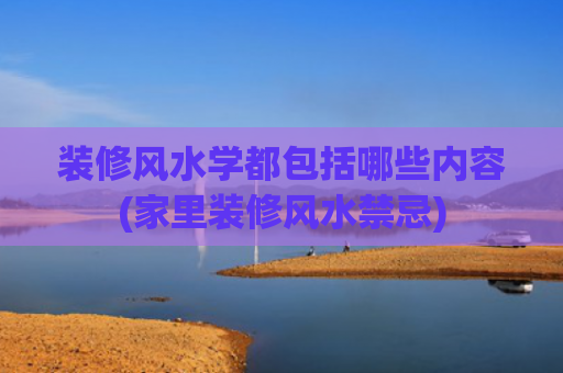 装修风水学都包括哪些内容(家里装修风水禁忌)