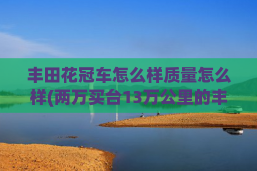 丰田花冠车怎么样质量怎么样(两万买台13万公里的丰田花冠，一颗螺丝都没动过，这次真是捡漏了)
