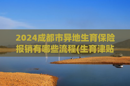 2024成都市异地生育保险报销有哪些流程(生育津贴申领全流程：产检分娩能省上万元？)