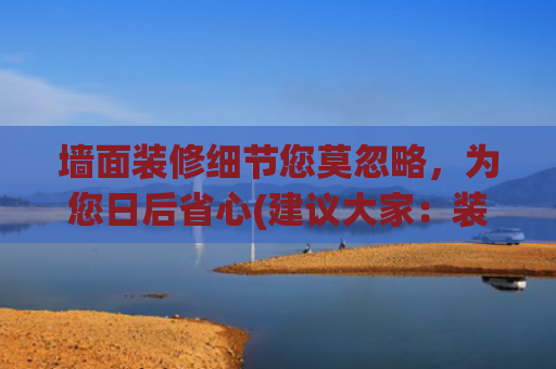 墙面装修细节您莫忽略，为您日后省心(建议大家：装修时墙面一定坚持“5不做”！入住后会超省心)