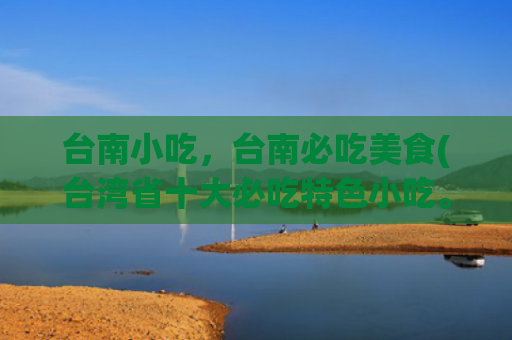 台南小吃，台南必吃美食(台湾省十大必吃特色小吃。)