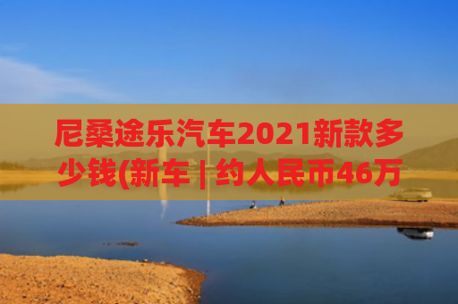 尼桑途乐汽车2021新款多少钱(新车 | 约人民币46万起售，豪华版“途乐”，新款英菲尼迪QX80曝光)