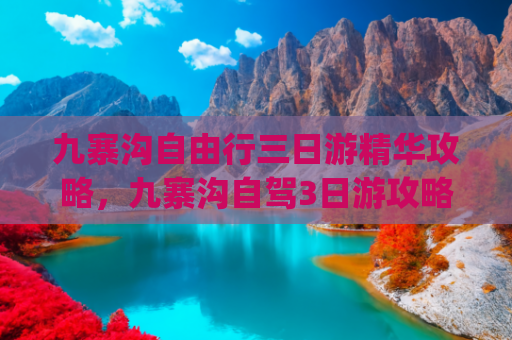 九寨沟自由行三日游精华攻略，九寨沟自驾3日游攻略(九寨沟跟团还是自由行？九寨沟纯玩三日游怎么玩，建议收藏保存！)