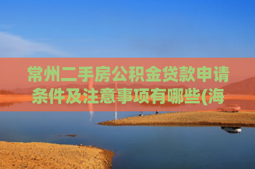 常州二手房公积金贷款申请条件及注意事项有哪些(海量财经 | 常州出台住房公积金新政：法拍房也可申请公积金贷款)