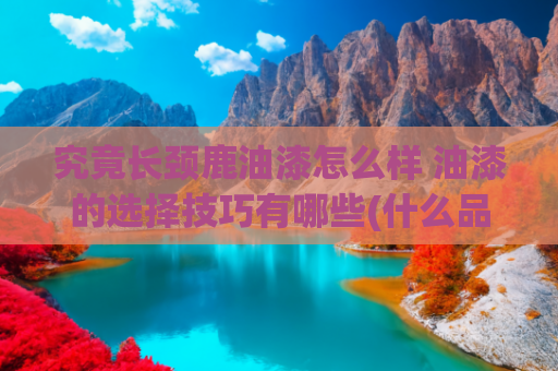 究竟长颈鹿油漆怎么样 油漆的选择技巧有哪些(什么品牌的油漆最好？怎样理性选购墙面漆？)