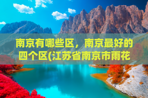 南京有哪些区，南京最好的四个区(江苏省南京市雨花台区多方面简介)