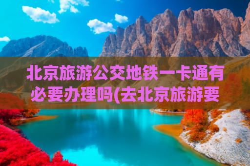 北京旅游公交地铁一卡通有必要办理吗(去北京旅游要不要办一卡通)(以后来北京旅游方便了！不用办卡，地铁推“日票”！)