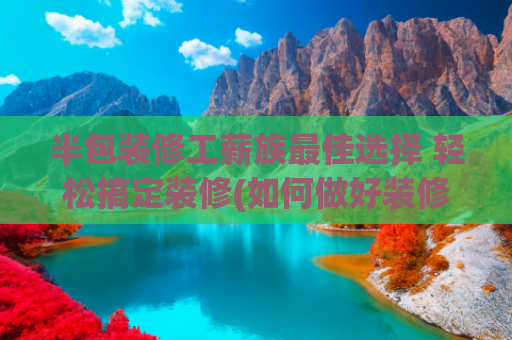 半包装修工薪族最佳选择 轻松搞定装修(如何做好装修预算 六招实用靠谱装修知识)
