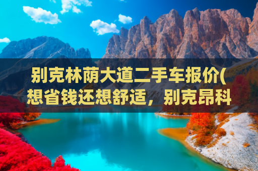 别克林荫大道二手车报价(想省钱还想舒适，别克昂科威二手车挺合适，5万就买高品质？)