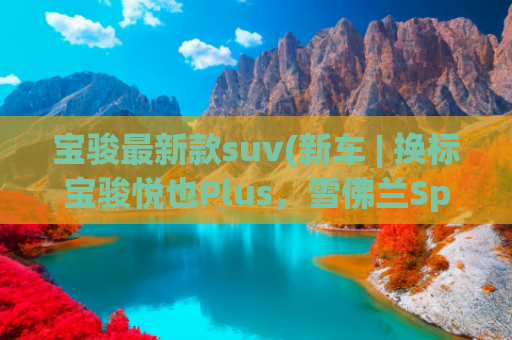 宝骏最新款suv(新车 | 换标宝骏悦也Plus，雪佛兰Spark EUV曝光，5门电动小型SUV)