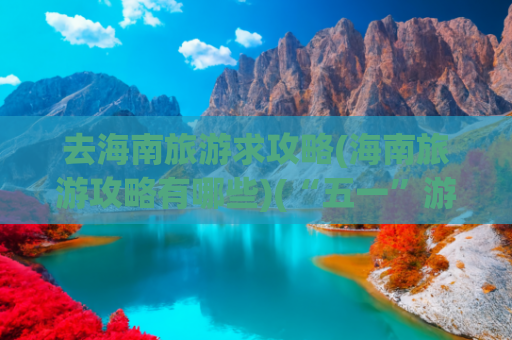 去海南旅游求攻略(海南旅游攻略有哪些)(“五一”游海南，看这一篇攻略大全就够了)