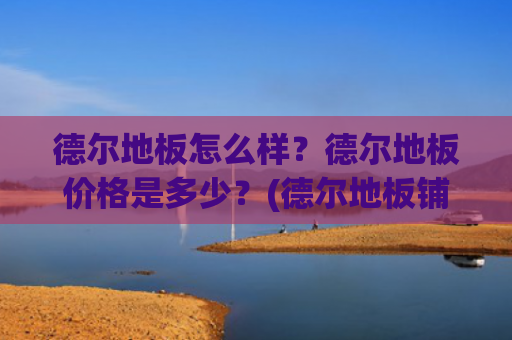 德尔地板怎么样？德尔地板价格是多少？(德尔地板铺贴实拍)