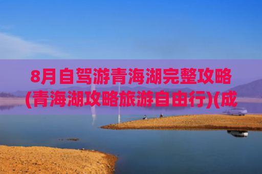 8月自驾游青海湖完整攻略(青海湖攻略旅游自由行)(成都--若尔盖--青海湖--门源--张掖--敦煌，10日自驾游)