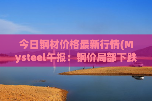 今日钢材价格最新行情(Mysteel午报：钢价局部下跌，焦煤期货涨超1%)