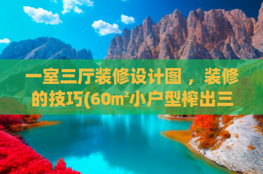 一室三厅装修设计图 ，装修的技巧(60㎡小户型榨出三室一厅，紧凑不拥挤，空间极致利用)