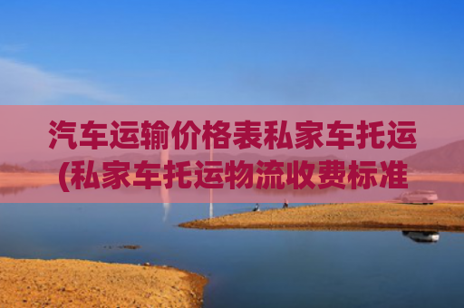 汽车运输价格表私家车托运(私家车托运物流收费标准)