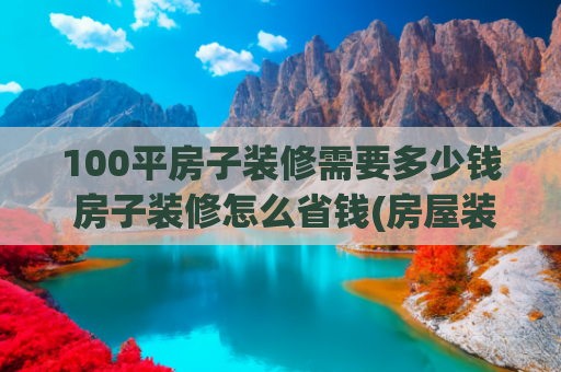 100平房子装修需要多少钱 房子装修怎么省钱(房屋装修一般多少钱一平？)