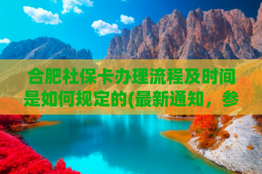 合肥社保卡办理流程及时间是如何规定的(最新通知，参保开始啦！)