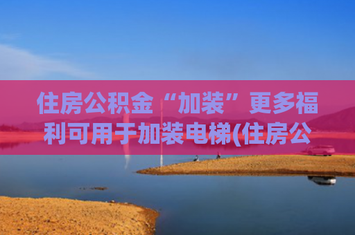住房公积金“加装”更多福利可用于加装电梯(住房公积金可以用来加装电梯了，你知道吗？)