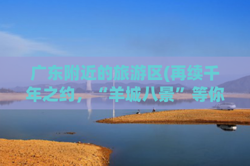 广东附近的旅游区(再续千年之约，“羊城八景”等你pick！)