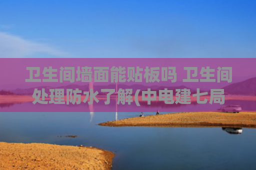 卫生间墙面能贴板吗 卫生间处理防水了解(中电建七局取得供水隧道盾构管片接缝及螺栓孔防水装置专利，保证供水隧道盾构管片的防渗效果)