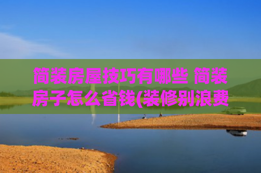 简装房屋技巧有哪些 简装房子怎么省钱(装修别浪费钱！11种做法平价更实惠，效果一样好)