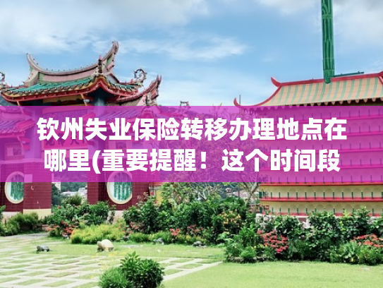 钦州失业保险转移办理地点在哪里(重要提醒！这个时间段钦州将暂停办理社保业务)