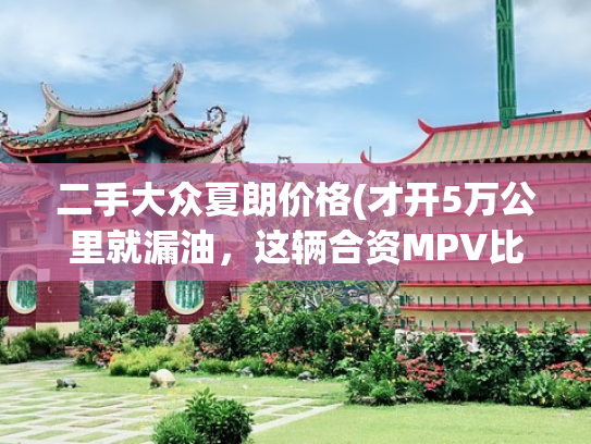 二手大众夏朗价格(才开5万公里就漏油，这辆合资MPV比市场价贵3万，买家还愿意入手)