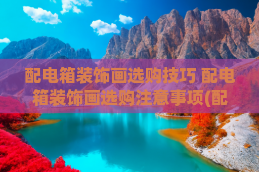 配电箱装饰画选购技巧 配电箱装饰画选购注意事项(配电箱装饰画：选对不选贵，技巧与注意全知道)