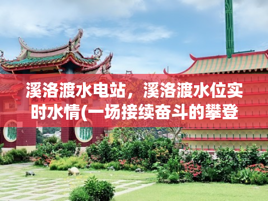 溪洛渡水电站，溪洛渡水位实时水情(一场接续奋斗的攀登——金沙水电的“中国智造”之路)