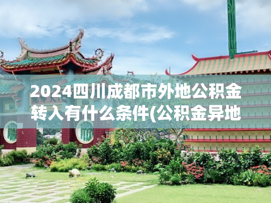 2024四川成都市外地公积金转入有什么条件(公积金异地贷款详细指南)
