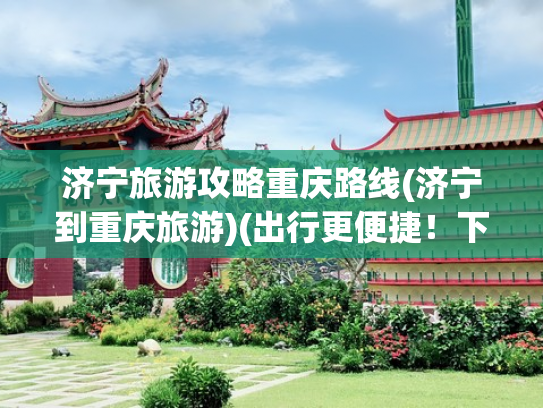 济宁旅游攻略重庆路线(济宁到重庆旅游)(出行更便捷！下月起济宁直飞重庆增至每日一班，票价最低399元)