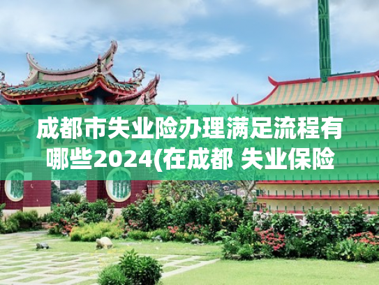 成都市失业险办理满足流程有哪些2024(在成都 失业保险金如何办理？需要什么资料?)