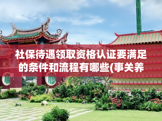 社保待遇领取资格认证要满足的条件和流程有哪些(事关养老金！社保待遇资格认证这样办......)